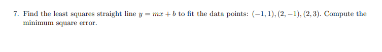 7. Find the least squares straight line y = mx + b to fit the data points: (-1,1), (2, –1), (2, 3). Compute the
minimum square error.
