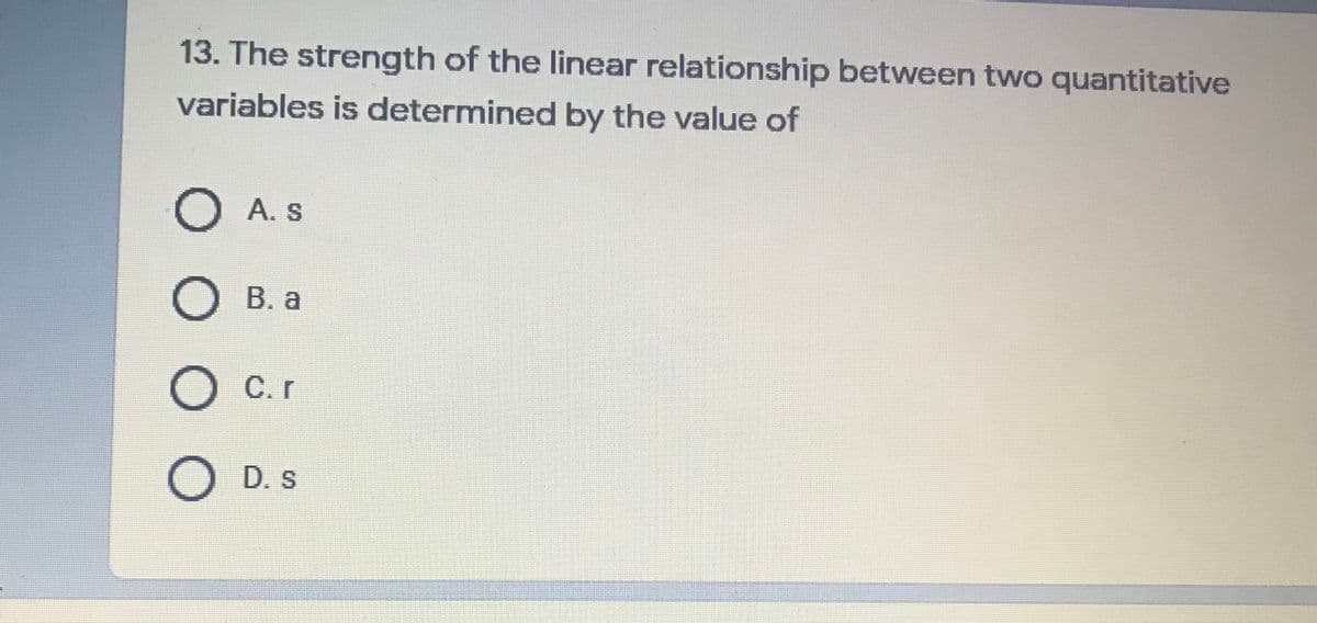 13. The strength of the linear relationship between two quantitative
variables is determined by the value of
OA. s
В. а
O C.r
O D. s
