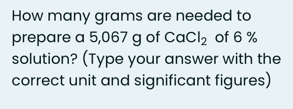 How many grams are needed to
prepare a 5,067 g of CaCl2 of 6 %
solution? (Type your answer with the
correct unit and significant figures)
