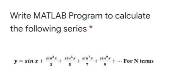 Write MATLAB Program to calculate
the following series
sinx
sinx, sin'x
sin
y = sin x+
3
For N terms
9.
