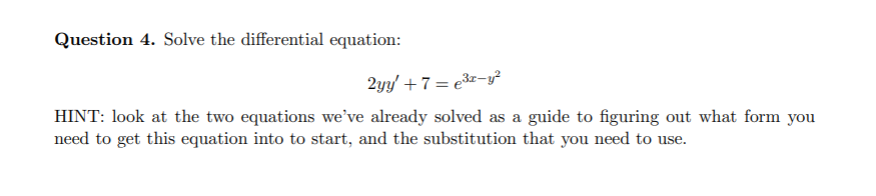 Question 4. Solve the differential equation:
2yy' +7= €³x-y²
HINT: look at the two equations we've already solved as a guide to figuring out what form you
need to get this equation into to start, and the substitution that you need to use.