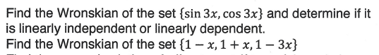 Find the Wronskian of the set {sin 3x, cos 3x} and determine if it
is linearly independent or linearly dependent.
Find the Wronskian of the set {1 − x, 1 + x, 1 − 3x}