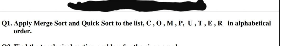 Q1. Apply Merge Sort and Quick Sort to the list, C , 0 , M , P, U,T,E,R in alphabetical
order.
