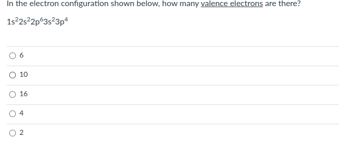 In the electron configuration shown below, how many valence electrons are there?
1s²2s²2p 3s²3p4
10
16
4
2