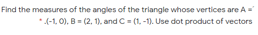 Find the measures of the angles of the triangle whose vertices are A =
*.(-1, 0), B = (2, 1), and C = (1, -1). Use dot product of vectors
