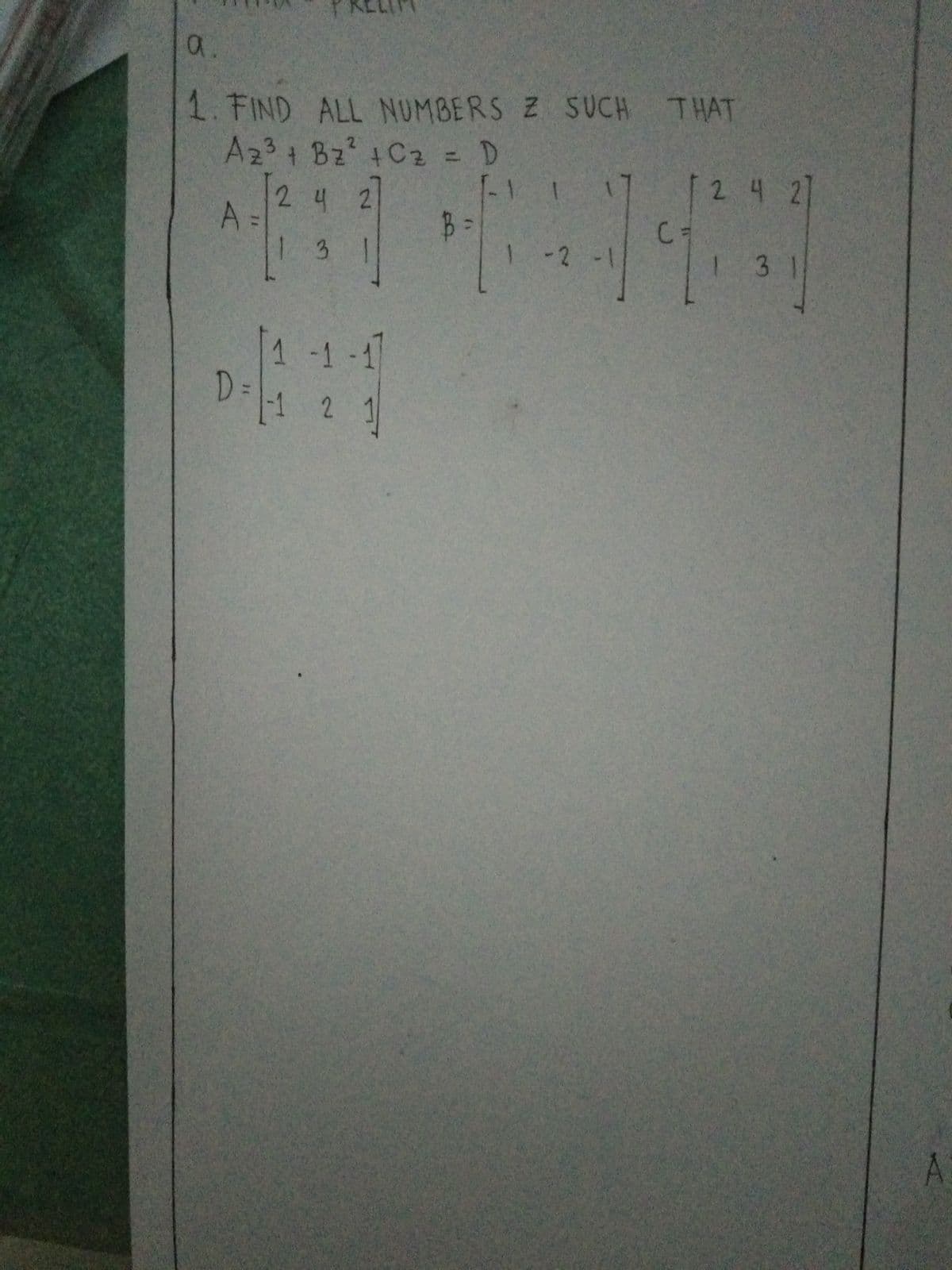 a.
1. FIND ALL NUMBERS Z SUCH THAT
A23+ Bz +C2 = D
124 27
24
A =
-2-1
C=
1 31
1-1-17
D.
H 2 1
