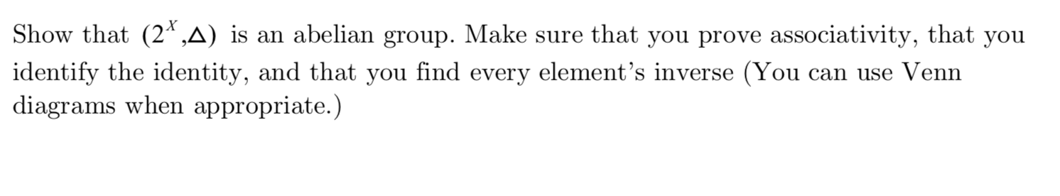 Show that (2*,A) is an abelian group. Make sure that you prove associativity, that you
identify the identity, and that you find every element's inverse (You
diagrams when appropriate.)
can use Venn
