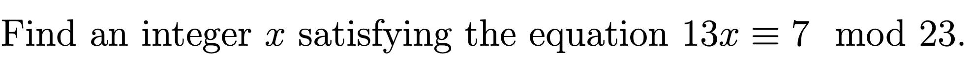 Find an integer x satisfying the equation 13x = 7 mod 23.
