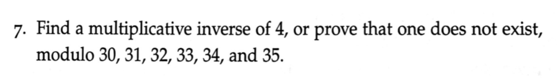 7. Find a multiplicative inverse of 4, or prove that one does not exist,
modulo 30, 31, 32, 33, 34, and 35.
