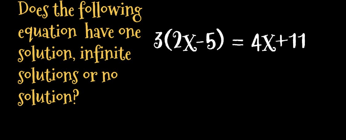 Does the following
equation have one 3(2x-5) = 4X+11
solution, infinite
solutions or no
solution?
