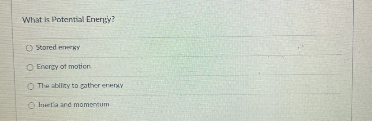 What is Potential Energy?
Stored energy
Energy of motion
The ability to gather energy
Inertia and momentum
