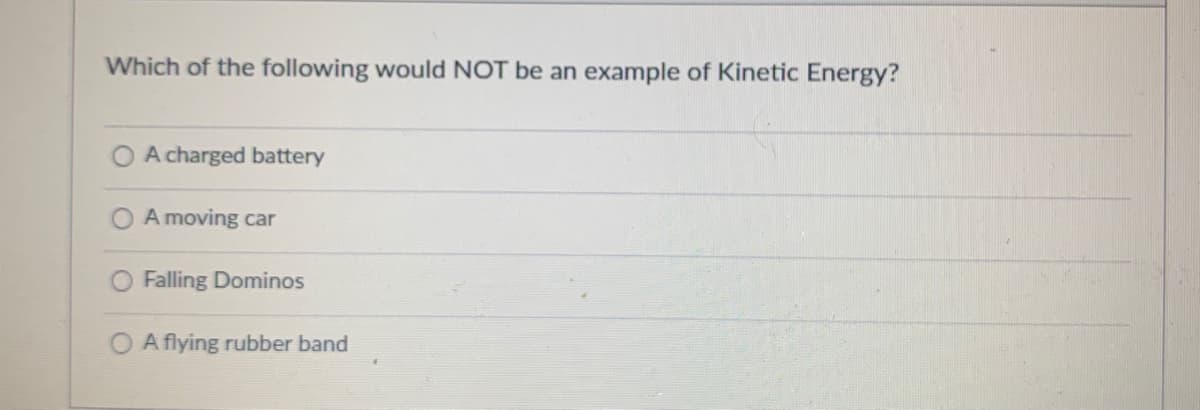 Which of the following would NOT be an example of Kinetic Energy?
O A charged battery
A moving car
Falling Dominos
A flying rubber band
