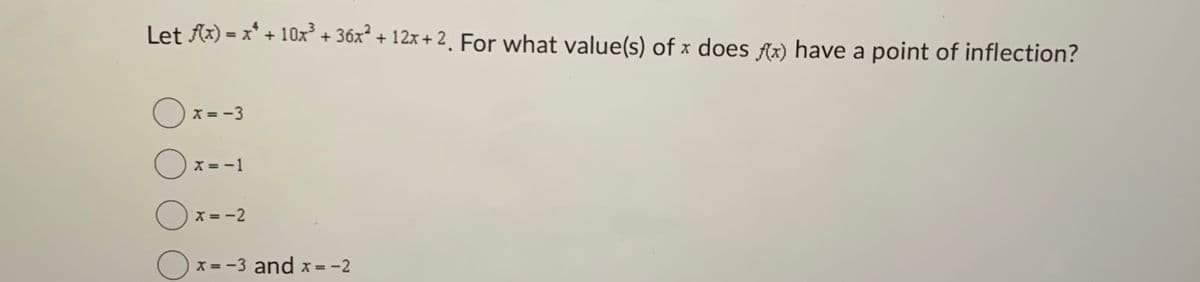 Let f(x) = x² + 10x³ + 36x² + 12x+2. For what value(s) of x does f(x) have a point of inflection?
○ x=-3
x= -1
○
x=-2
=-3 and x = -2
x =