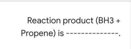 Reaction product (BH3
Propene) is
