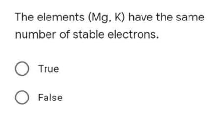 The elements (Mg, K) have the same
number of stable electrons.
O True
O False
