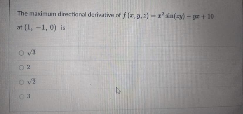 The maximum directional derivative of f (x, y, z) = z sin(zy)- yr+10
at (1, -1, 0) is
O V3
O 2
O v2
0 3
