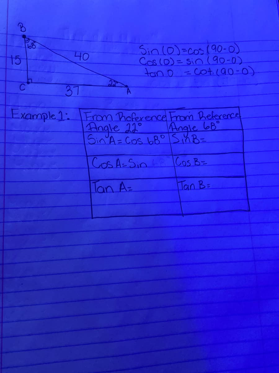 Sin (0)=cos(90-0)
Cos (0)= Sin (90-0)
tan o =cot (90-0)
15
40
%3D
C
37
Example 1: From Poference From Reference
Angle 22°
Sin'A=Cos 68° SinB=
Angle 68°
CoS A-Sin L Cos B=
Tan A-
Tan B=
