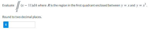 Evaluate
(x – 11)dA where Ris the region in the first quadrant enclosed between y = xand y = x'.
Round to two decimal places.
