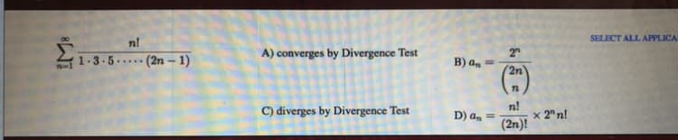 SELECT ALL APPLICA
n!
1-3.5.
(2n – 1)
A) converges by Divergence Test
2
B) a, =
.....
(*)
T-1
2n
C) diverges by Divergence Test
n!
D) a, =
x 2" n!
(2n)!
