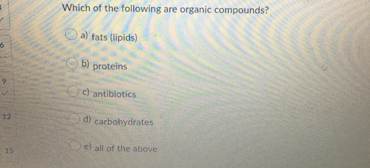 Which of the following are organic compounds?
a) fats (lipids)
b) proteins
9.
c) antibiotics
12
d) carbohydrates
e) all of the above
15
