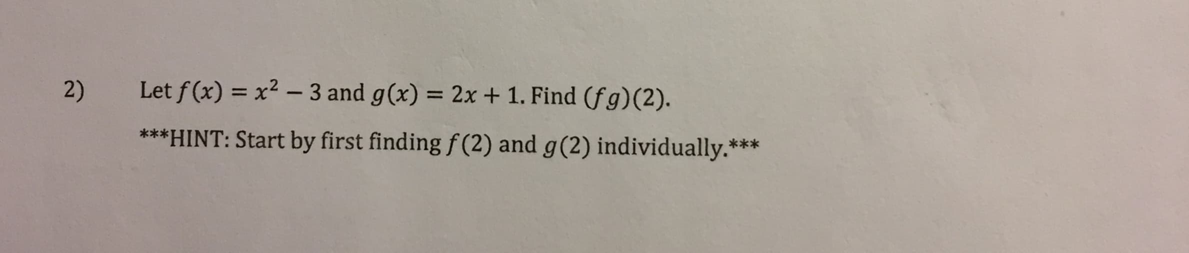 Let f (x) = x2 - 3 and g(x) = 2x + 1. Find (fg)(2).
2)
***HINT: Start by first finding f (2) and g(2) individually.***
