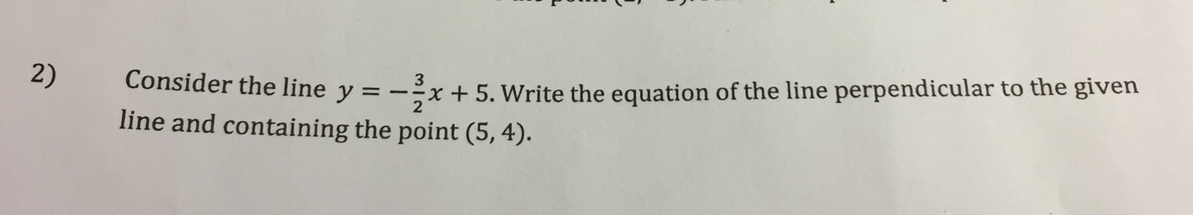 2)
3
Consider the line y = -x + 5. Write the equation of the line perpendicular to the given
line and containing the point (5, 4).
%3D
2
