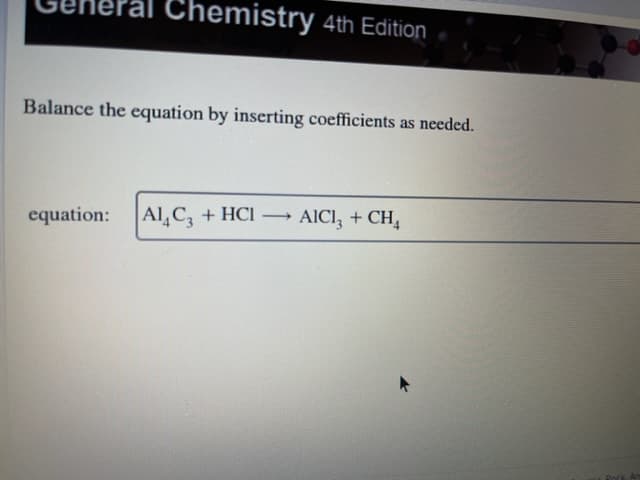 Chemistry 4th Edition
Balance the equation by inserting coefficients as needed.
equation:
Al C + HCI –→
AICI, + CH,
Rock
