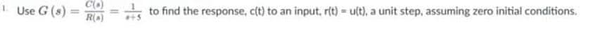 Use G (s) =
C(O)
R(a)
to find the response, c(t) to an input, r(t) = u(t), a unit step, assuming zero initial conditions.