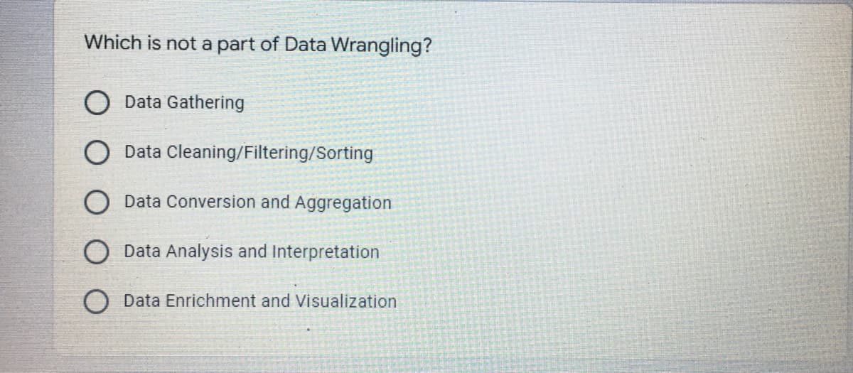 Which is not a part of Data Wrangling?
Data Gathering
O Data Cleaning/Filtering/Sorting
Data Conversion and Aggregation
Data Analysis and Interpretation
Data Enrichment and Visualization
