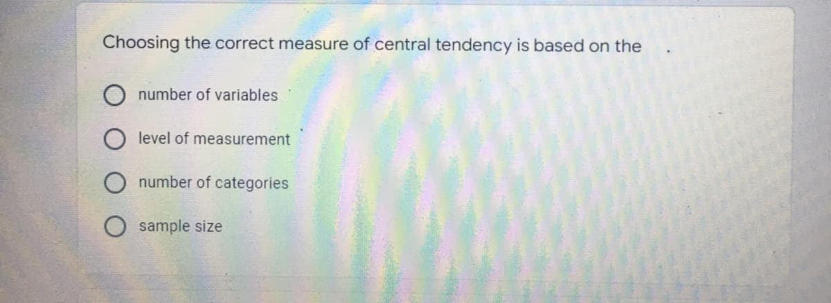 Choosing the correct measure of central tendency is based on the
number of variables
level of measurement
number of categories
sample size
