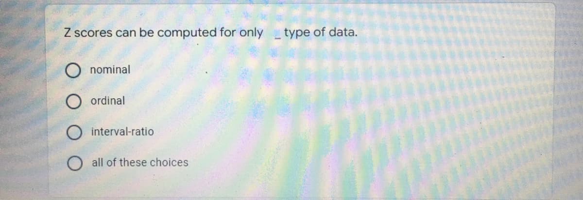 Z scores can be computed for only type of data.
nominal
ordinal
interval-ratio
all of these choices
