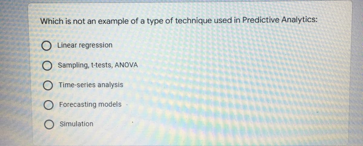 Which is not an example of a type of technique used in Predictive Analytics:
O Linear regression
O Sampling, t-tests, ANOVA
O Time-series analysis
O Forecasting models
O Simulation
