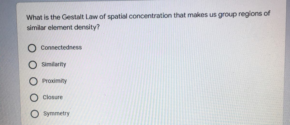 What is the Gestalt Law of spatial concentration that makes us group regions of
similar element density?
Connectedness
Similarity
Proximity
Closure
O symmetry
