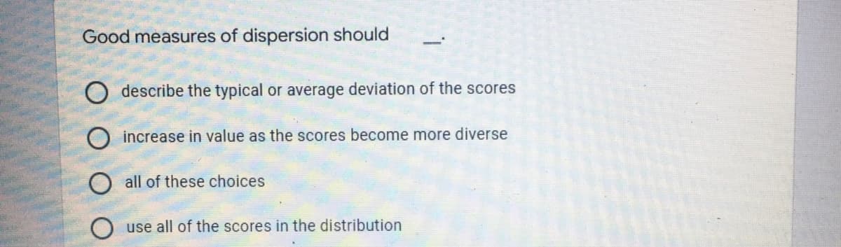 Good measures of dispersion should
O describe the typical or average deviation of the scores
O increase in value as the scores become more diverse
O all of these choices
O use all of the scores in the distribution
