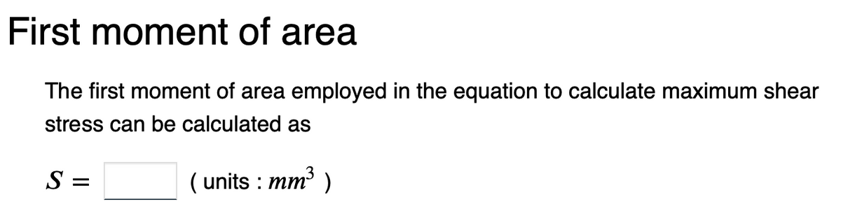 First moment of area
The first moment of area employed in the equation to calculate maximum shear
stress can be calculated as
(units : mm³ )
S =