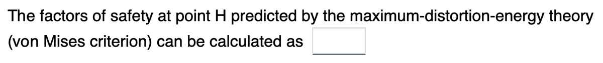 The factors of safety at point H predicted by the maximum-distortion-energy theory
(von Mises criterion) can be calculated as
