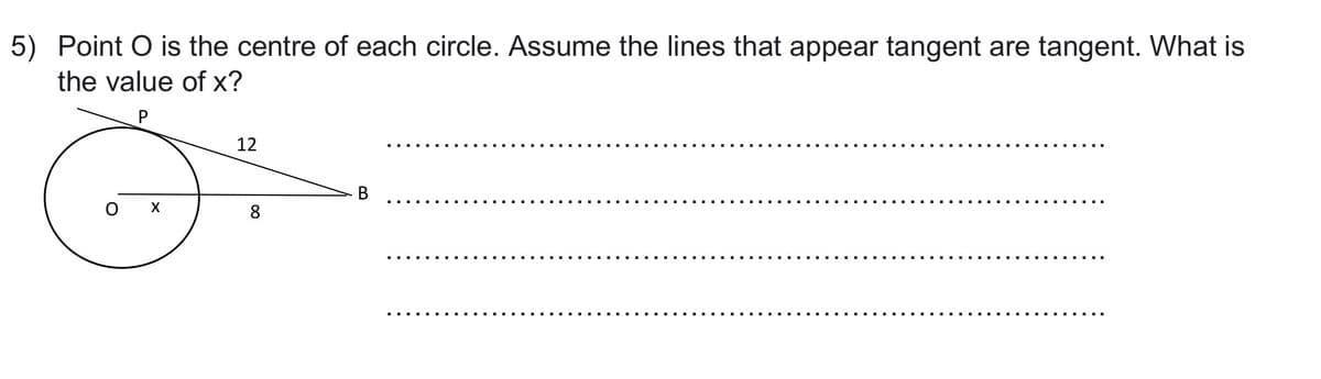 5) Point O is the centre of each circle. Assume the lines that appear tangent are tangent. What is
the value of x?
12
о х
8.
