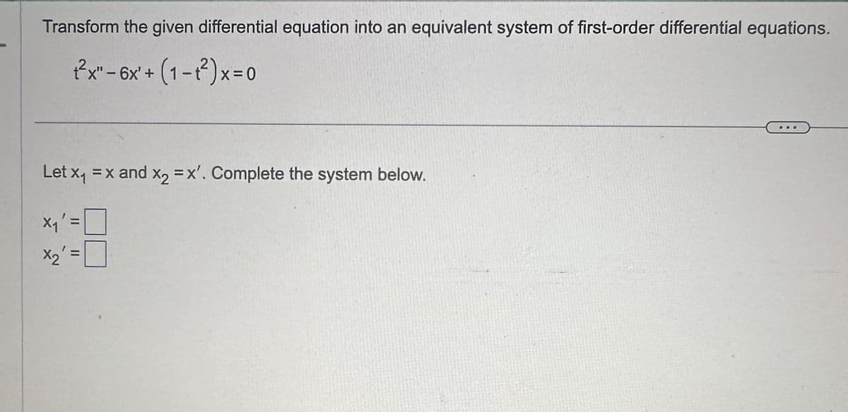 Transform the given differential equation into an equivalent system of first-order differential equations.
2²x" - 6x' + (1 -1²)x=0
Let x₁ = x and x₂ = x'. Complete the system below.
Xq' =
X₂' =
11
11