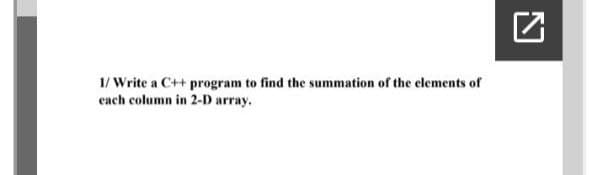 1/ Write a C++ program to find the summation of the elements of
each column in 2-D array.
