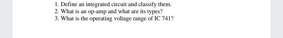 1. Define an integrated circuit and classify them.
2. What is an op-amp and what are its types?
3. What is the operating voltage range of IC 741?
