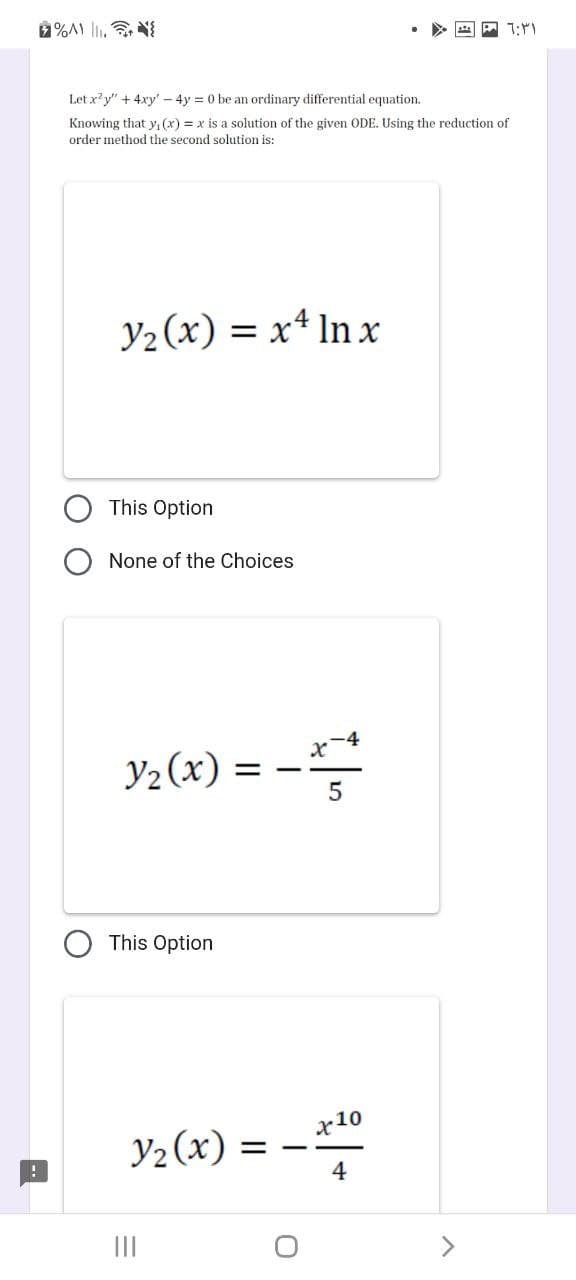 !
%A1₁.
Let x2y + 4xy' - 4y = 0 be an ordinary differential equation..
Knowing that y(x) = x is a solution of the given ODE. Using the reduction of
order method the second solution is:
y₂(x) = x4 ln x
This Option
None of the Choices.
Y₂(x) =
This Option
Y₂(x) =
|||
-
5
x10
4
- 6:31
>