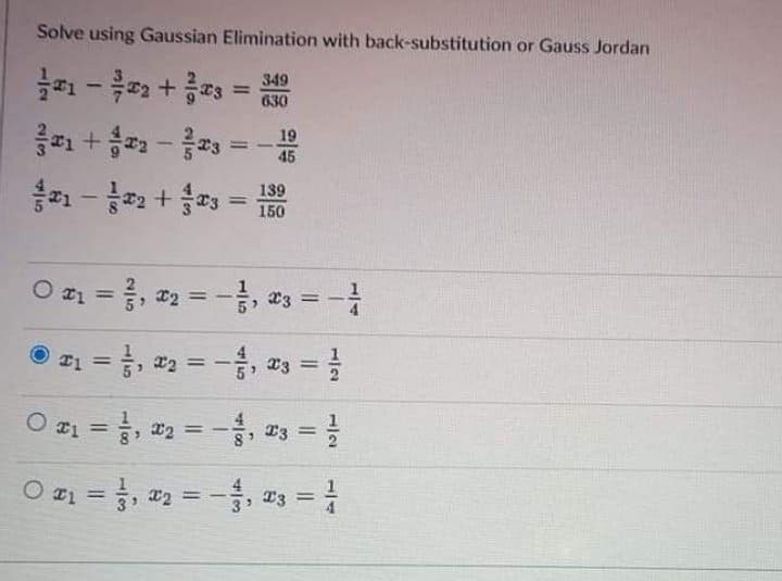 Solve using Gaussian Elimination with back-substitution or Gauss Jordan
349
630
19
45
139
150
O ¤1 =, x2 =
*2 = -, *3 = -
= t¤ O
%3D
%3D
Oz =, 2 =- z3 = }
%3D
O z1 =, 2 = -, z3 =
%3D
%3D
%3D
