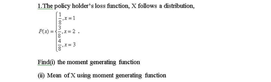 1.The policy holder's loss function, X follows a distribution,
,X = 1
8
P(x) =
x 2.
x= 3
8.
Find(i) the moment generating function
(ii) Mean of X using moment generating function
