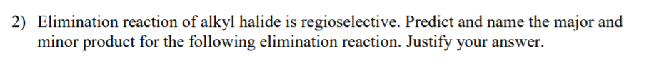 2) Elimination reaction of alkyl halide is regioselective. Predict and name the major and
minor product for the following elimination reaction. Justify your answer.
