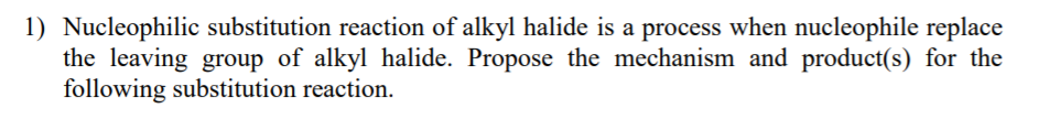 1) Nucleophilic substitution reaction of alkyl halide is a process when nucleophile replace
the leaving group of alkyl halide. Propose the mechanism and product(s) for the
following substitution reaction.
