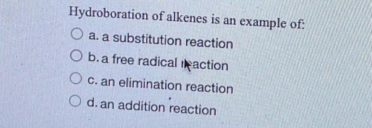 Hydroboration of alkenes is an example of:
a. a substitution reaction
O b. a free radical
action
c. an elimination reaction
Od. an addition reaction