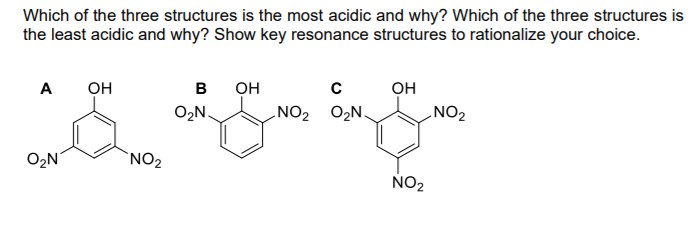 Which of the three structures is the most acidic and why? Which of the three structures is
the least acidic and why? Show key resonance structures to rationalize your choice.
Он
NO2
A
он
в
он
O2N.
LNO2
NO2 O2N,
O2N
`NO2
NO2
