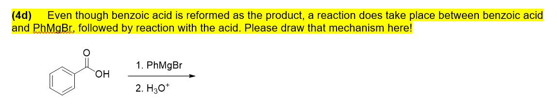 (4d)
and PhMgBr, followed by reaction with the acid. Please draw that mechanism here!
Even though benzoic acid is reformed as the product, a reaction does take place between benzoic acid
1. PhMgBr
HO,
2. H30*
