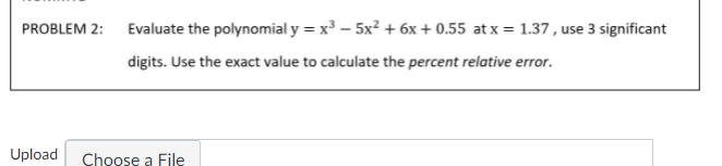 Evaluate the polynomial y = x³ – 5x? + 6x + 0.55 at x = 1.37 , use 3 significant
PROBLEM 2:
digits. Use the exact value to calculate the percent relative error.
Upload
Choose a File
