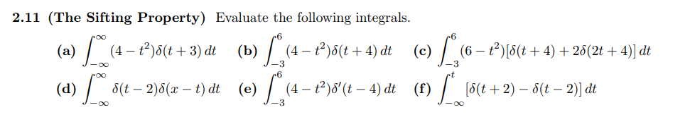 2.11 (The Sifting Property) Evaluate the following integrals.
(a) t°)5(t+ 3) dt (b) (4 - t)5(t + 4) dt (c) (6 – ²)[6(t + 4) + 25(2t + 4)] dt
(4 –
-3
(d)
8(t – 2)8(x – t) dt
(e) (4 – t)8 (t – 4) dt (f) (6(t +2) – 8(t – 2) dt
-
